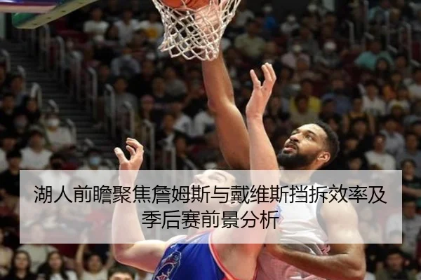 湖人前瞻聚焦詹姆斯与戴维斯挡拆效率及季后赛前景分析