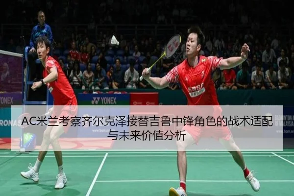 AC米兰考察齐尔克泽接替吉鲁中锋角色的战术适配与未来价值分析