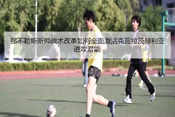 那不勒斯新帅战术改革如何全面激活克瓦拉茨赫利亚进攻潜能
