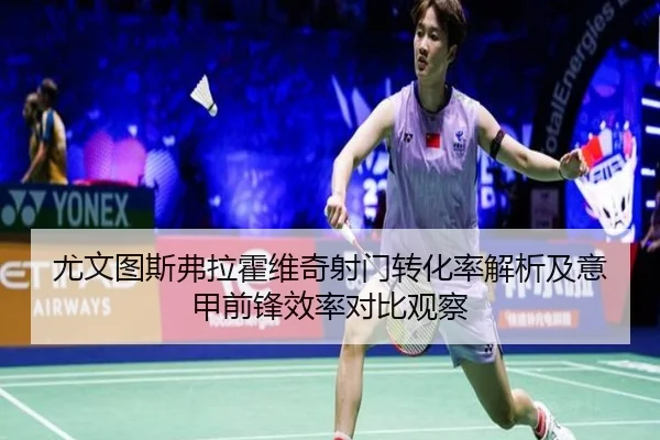 尤文图斯弗拉霍维奇射门转化率解析及意甲前锋效率对比观察