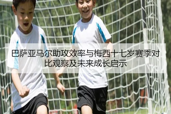 巴萨亚马尔助攻效率与梅西十七岁赛季对比观察及未来成长启示