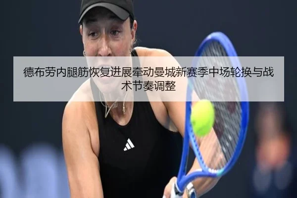 德布劳内腿筋恢复进展牵动曼城新赛季中场轮换与战术节奏调整