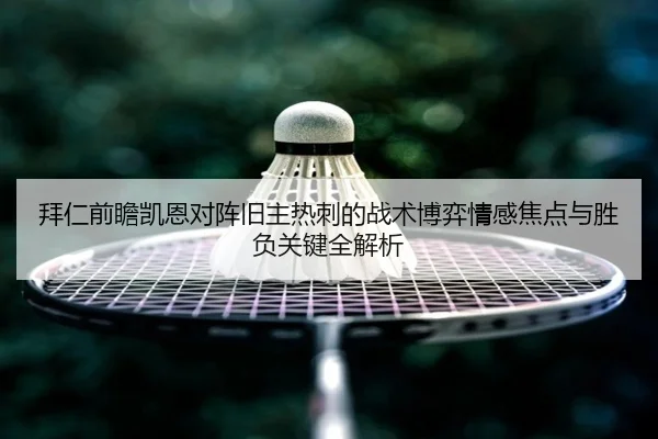 拜仁前瞻凯恩对阵旧主热刺的战术博弈情感焦点与胜负关键全解析