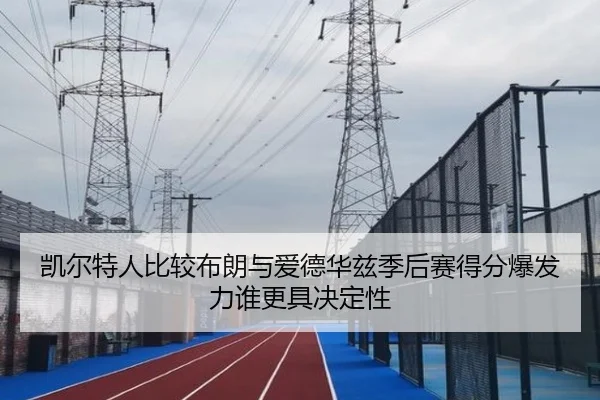 凯尔特人比较布朗与爱德华兹季后赛得分爆发力谁更具决定性