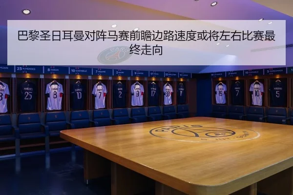 巴黎圣日耳曼对阵马赛前瞻边路速度或将左右比赛最终走向