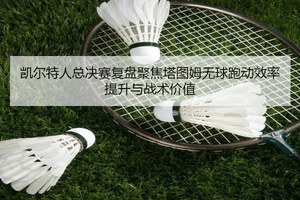 凯尔特人总决赛复盘聚焦塔图姆无球跑动效率提升与战术价值
