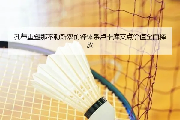 孔蒂重塑那不勒斯双前锋体系卢卡库支点价值全面释放