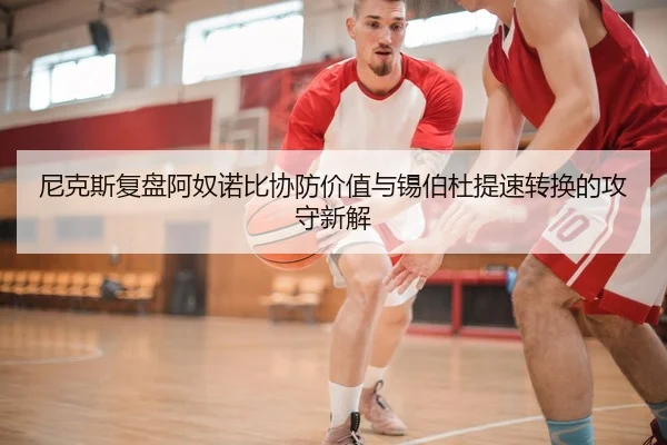 尼克斯复盘阿奴诺比协防价值与锡伯杜提速转换的攻守新解